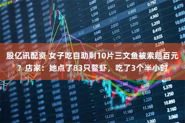 股亿讯配资 女子吃自助剩10片三文鱼被索赔百元？店家：她点了83只鳌虾，吃了3个半小时