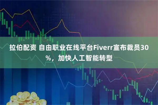 拉伯配资 自由职业在线平台Fiverr宣布裁员30%，加快人工智能转型