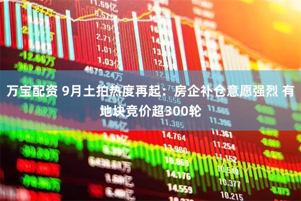 万宝配资 9月土拍热度再起：房企补仓意愿强烈 有地块竞价超300轮