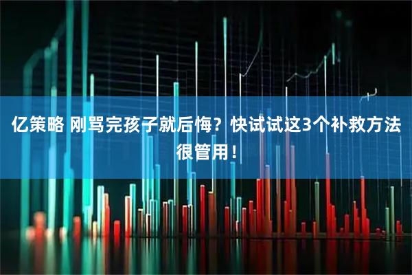 亿策略 刚骂完孩子就后悔？快试试这3个补救方法很管用！