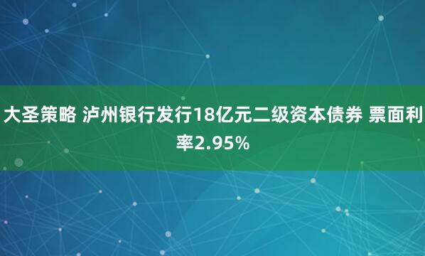 大圣策略 泸州银行发行18亿元二级资本债券 票面利率2.95%