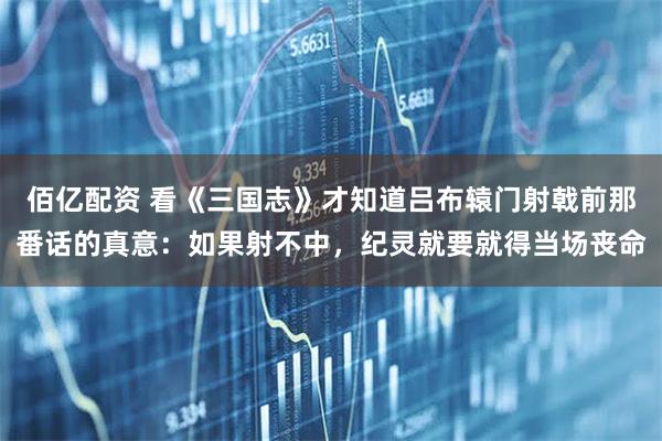 佰亿配资 看《三国志》才知道吕布辕门射戟前那番话的真意：如果射不中，纪灵就要就得当场丧命