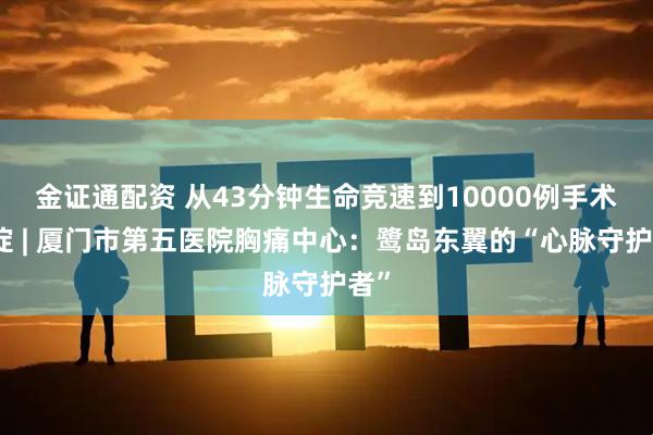 金证通配资 从43分钟生命竞速到10000例手术积淀 | 厦门市第五医院胸痛中心：鹭岛东翼的“心脉守护者”