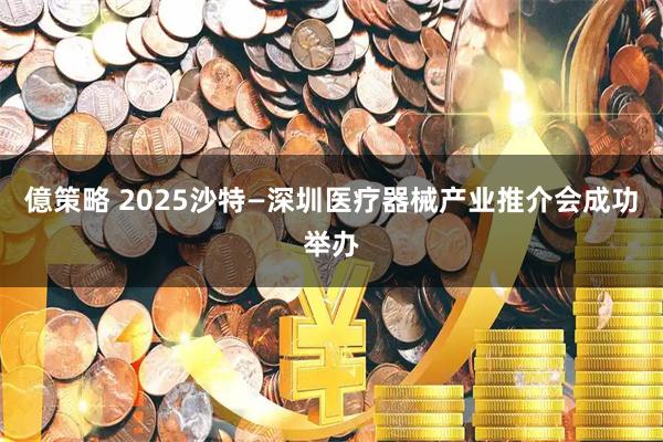 億策略 2025沙特—深圳医疗器械产业推介会成功举办