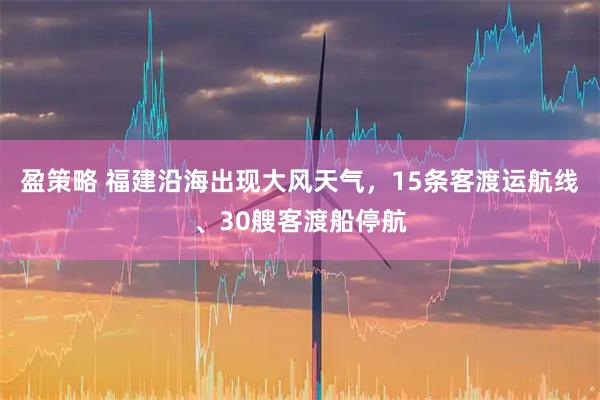 盈策略 福建沿海出现大风天气，15条客渡运航线、30艘客渡船停航