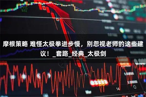 摩根策略 难怪太极拳进步慢，别忽视老师的这些建议！_套路_经典_太极剑