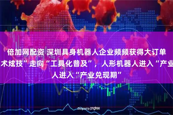 倍加网配资 深圳具身机器人企业频频获得大订单，从“技术炫技”走向“工具化普及”，人形机器人进入“产业兑现期”