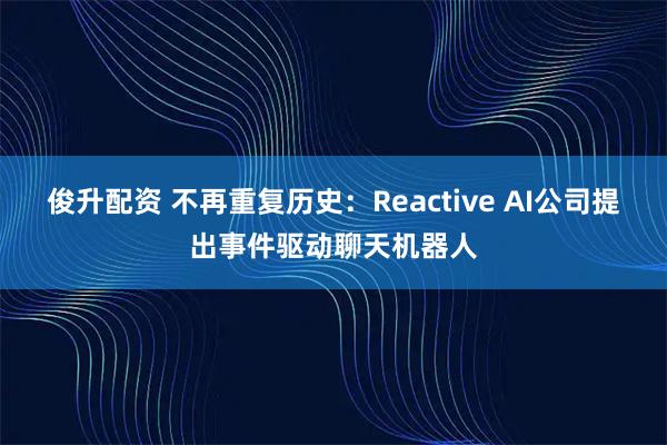 俊升配资 不再重复历史：Reactive AI公司提出事件驱动聊天机器人