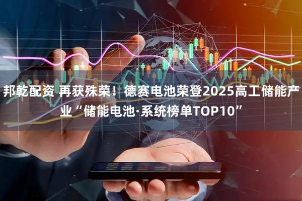 邦乾配资 再获殊荣！德赛电池荣登2025高工储能产业“储能电池·系统榜单TOP10”