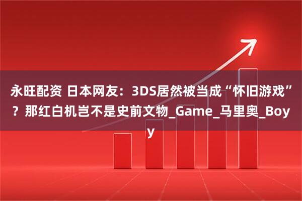 永旺配资 日本网友：3DS居然被当成“怀旧游戏”？那红白机岂不是史前文物_Game_马里奥_Boy