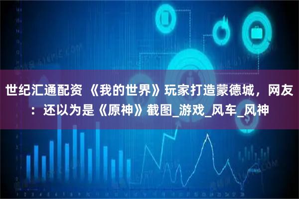 世纪汇通配资 《我的世界》玩家打造蒙德城，网友：还以为是《原神》截图_游戏_风车_风神