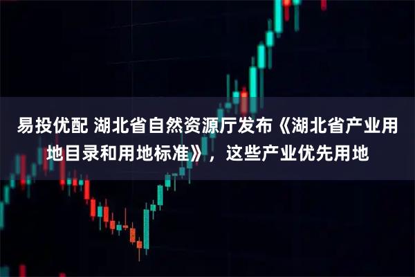 易投优配 湖北省自然资源厅发布《湖北省产业用地目录和用地标准》，这些产业优先用地