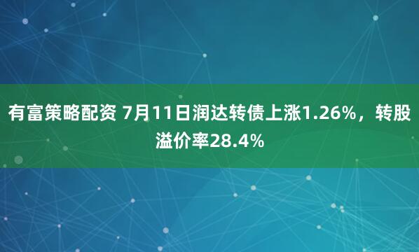 有富策略配资 7月11日润达转债上涨1.26%，转股溢价率28.4%