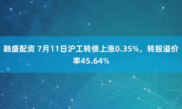 融盛配资 7月11日沪工转债上涨0.35%，转股溢价率45.64%