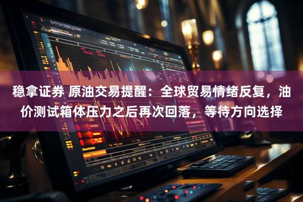 稳拿证券 原油交易提醒：全球贸易情绪反复，油价测试箱体压力之后再次回落，等待方向选择