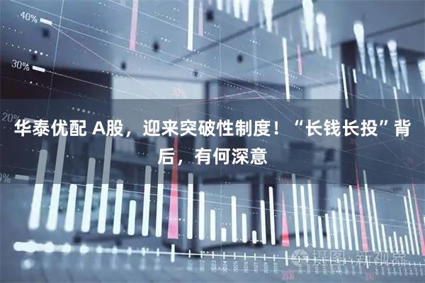 华泰优配 A股，迎来突破性制度！“长钱长投”背后，有何深意