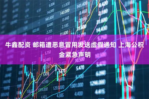 牛鑫配资 邮箱遭恶意冒用发送虚假通知 上海公积金紧急声明
