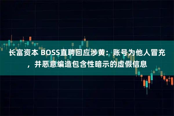 长富资本 BOSS直聘回应涉黄：账号为他人冒充，并恶意编造包含性暗示的虚假信息