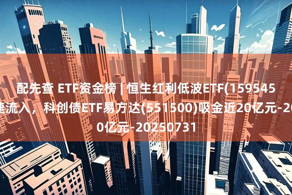配先查 ETF资金榜 | 恒生红利低波ETF(159545)资金加速流入，科创债ETF易方达(551500)吸金近20亿元-20250731