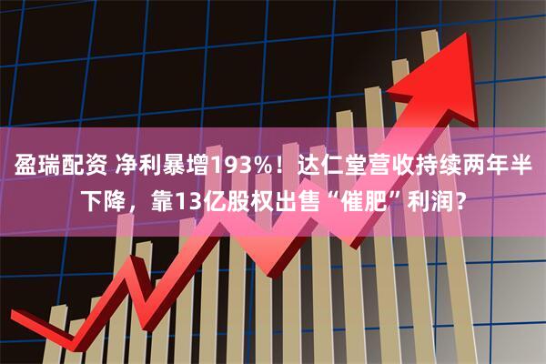 盈瑞配资 净利暴增193%！达仁堂营收持续两年半下降，靠13亿股权出售“催肥”利润？