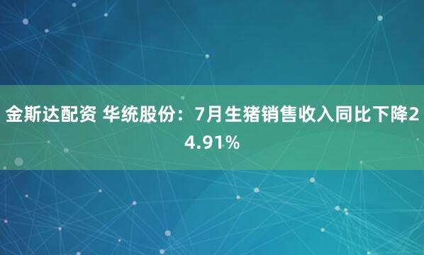 金斯达配资 华统股份：7月生猪销售收入同比下降24.91%