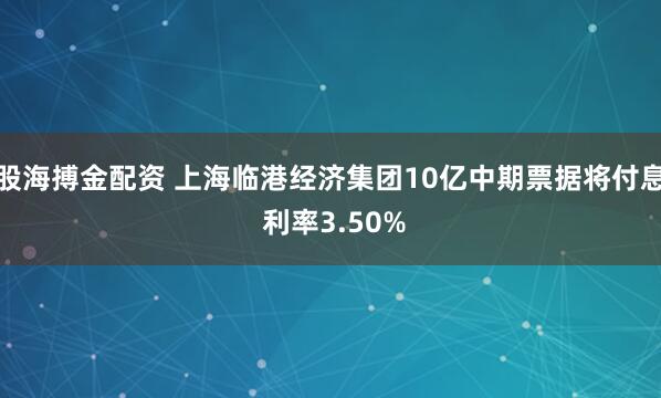 股海搏金配资 上海临港经济集团10亿中期票据将付息 利率3.50%