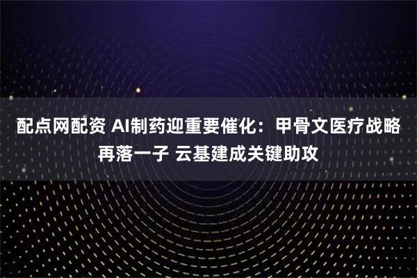 配点网配资 AI制药迎重要催化：甲骨文医疗战略再落一子 云基建成关键助攻
