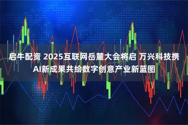 启牛配资 2025互联网岳麓大会将启 万兴科技携AI新成果共绘数字创意产业新蓝图