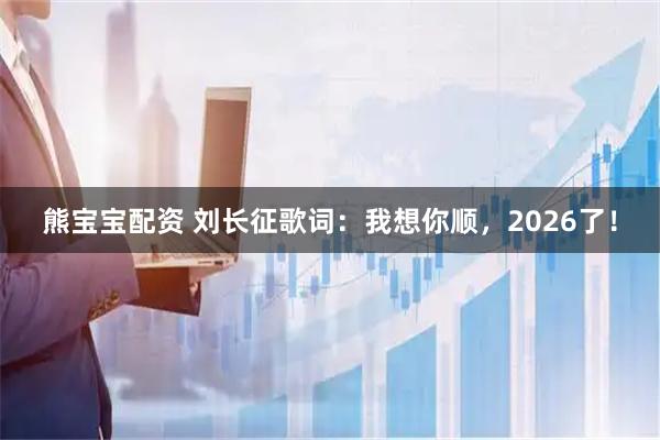 熊宝宝配资 刘长征歌词：我想你顺，2026了！