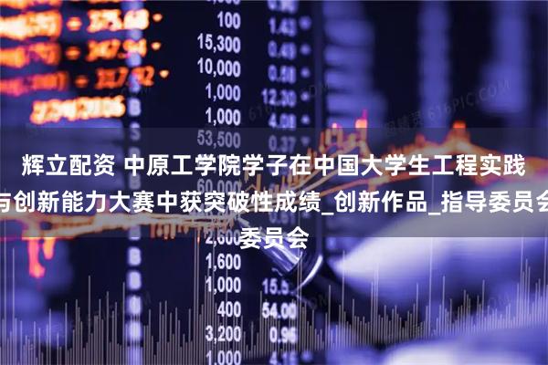 辉立配资 中原工学院学子在中国大学生工程实践与创新能力大赛中获突破性成绩_创新作品_指导委员会