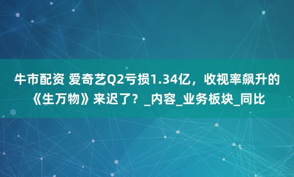 牛市配资 爱奇艺Q2亏损1.34亿，收视率飙升的《生万物》来迟了？_内容_业务板块_同比