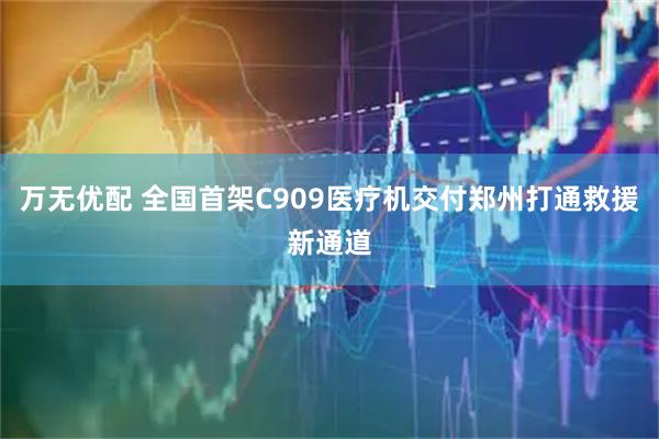 万无优配 全国首架C909医疗机交付郑州打通救援新通道