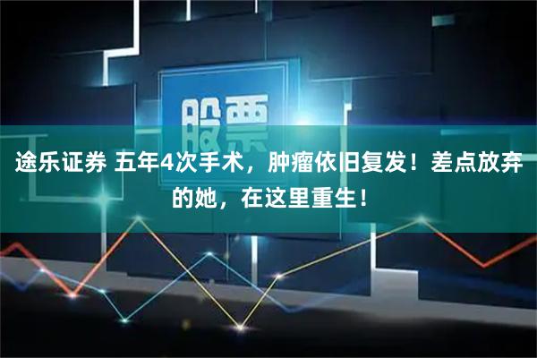途乐证券 五年4次手术，肿瘤依旧复发！差点放弃的她，在这里重生！