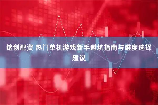 铭创配资 热门单机游戏新手避坑指南与难度选择建议
