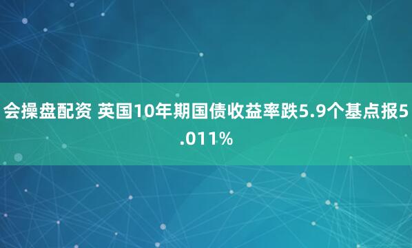 会操盘配资 英国10年期国债收益率跌5.9个基点报5.011%