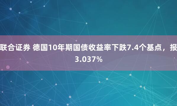 联合证券 德国10年期国债收益率下跌7.4个基点，报3.037%
